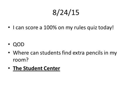 8/24/15 I can score a 100% on my rules quiz today! QOD Where can students find extra pencils in my room? The Student Center.