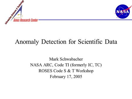 Anomaly Detection for Scientific Data Mark Schwabacher NASA ARC, Code TI (formerly IC, TC) ROSES Code S & T Workshop February 17, 2005.