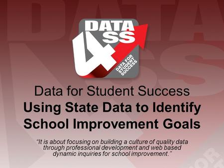 Data for Student Success Using State Data to Identify School Improvement Goals “It is about focusing on building a culture of quality data through professional.