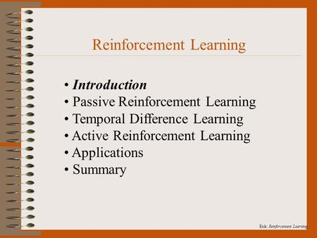 Eick: Reinforcement Learning. Reinforcement Learning Introduction Passive Reinforcement Learning Temporal Difference Learning Active Reinforcement Learning.