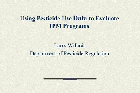 Using Pesticide Use Data to Evaluate IPM Programs Larry Wilhoit Department of Pesticide Regulation.