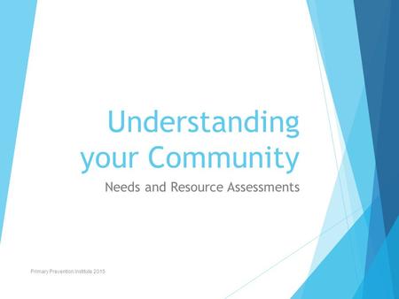 Understanding your Community Needs and Resource Assessments Primary Prevention Institute 2015.