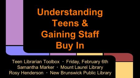 Understanding Teens & Gaining Staff Buy In Teen Librarian Toolbox · Friday, February 6th Samantha Marker · Mount Laurel Library Rosy Henderson · New Brunswick.