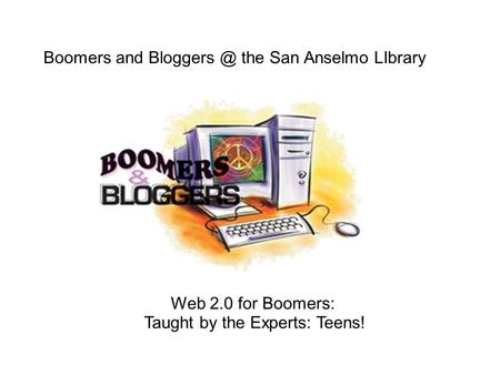 Web 2.0 for Boomers: Taught by the Experts: Teens! Boomers and the San Anselmo LIbrary.