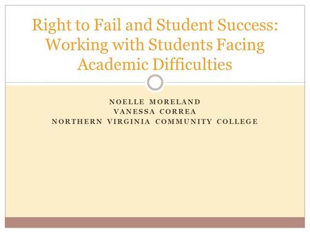 NOELLE MORELAND VANESSA CORREA NORTHERN VIRGINIA COMMUNITY COLLEGE Right to Fail and Student Success: Working with Students Facing Academic Difficulties.