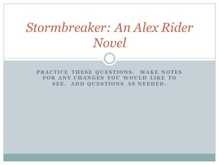 PRACTICE THESE QUESTIONS. MAKE NOTES FOR ANY CHANGES YOU WOULD LIKE TO SEE. ADD QUESTIONS AS NEEDED. Stormbreaker: An Alex Rider Novel.