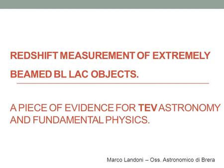 REDSHIFT MEASUREMENT OF EXTREMELY BEAMED BL LAC OBJECTS. A PIECE OF EVIDENCE FOR TEV ASTRONOMY AND FUNDAMENTAL PHYSICS. Marco Landoni – Oss. Astronomico.