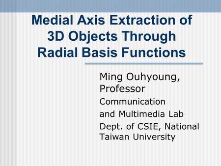 Medial Axis Extraction of 3D Objects Through Radial Basis Functions Ming Ouhyoung, Professor Communication and Multimedia Lab Dept. of CSIE, National Taiwan.