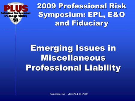 2009 Professional Risk Symposium: EPL, E&O and Fiduciary San Diego, CA ~ April 29 & 30, 2009 Emerging Issues in Miscellaneous Professional Liability.