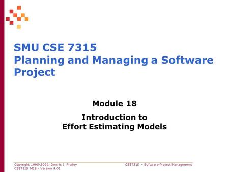 Copyright 1995-2009, Dennis J. Frailey CSE7315 – Software Project Management CSE7315 M18 - Version 9.01 SMU CSE 7315 Planning and Managing a Software Project.