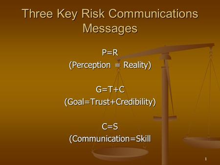 1 Three Key Risk Communications Messages P=R (Perception = Reality) G=T+C(Goal=Trust+Credibility)C=S(Communication=Skill.