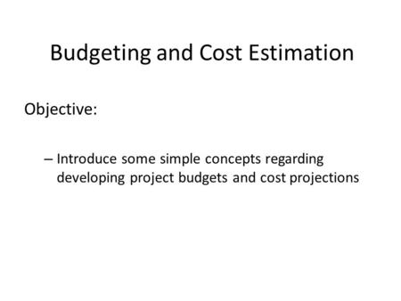 Budgeting and Cost Estimation Objective: – Introduce some simple concepts regarding developing project budgets and cost projections.