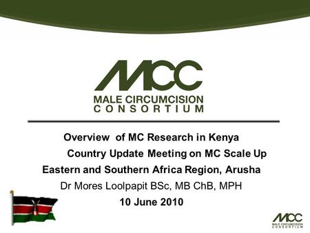 Overview of MC Research in Kenya Country Update Meeting on MC Scale Up Eastern and Southern Africa Region, Arusha Dr Mores Loolpapit BSc, MB ChB, MPH 10.