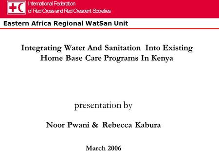 Eastern Africa Regional WatSan Unit Integrating Water And Sanitation Into Existing Home Base Care Programs In Kenya presentation by Noor Pwani & Rebecca.