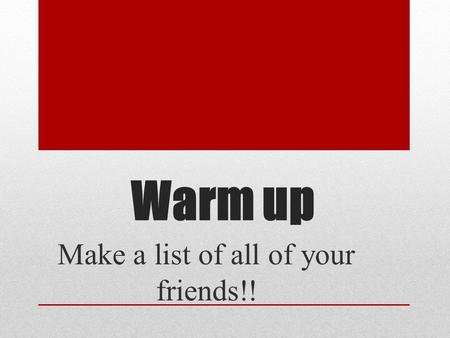 Make a list of all of your friends!!