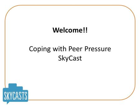 Welcome!! Coping with Peer Pressure SkyCast. Coping with Peer Pressure Today’s Aims: To look at peer pressure and help you know if you’re experiencing.