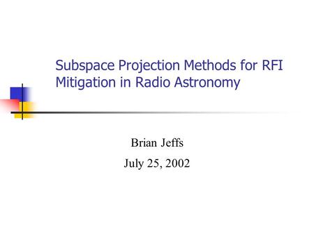 Subspace Projection Methods for RFI Mitigation in Radio Astronomy Brian Jeffs July 25, 2002.