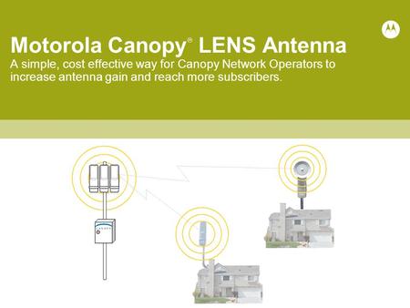 Motorola Canopy  LENS Antenna A simple, cost effective way for Canopy Network Operators to increase antenna gain and reach more subscribers.