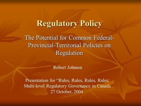 Regulatory Policy The Potential for Common Federal- Provincial-Territorial Policies on Regulation Robert Johnson Presentation for “Rules, Rules, Rules,