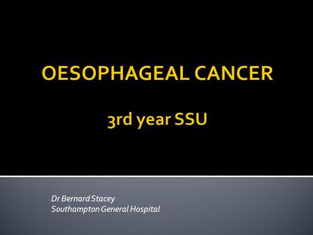 Dr Bernard Stacey Southampton General Hospital.  Incidence of adenocarcinoma of the oesophagus is fastest rising cancer in Western world  Majority present.