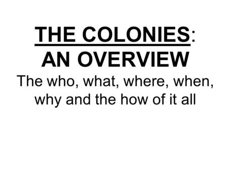 THE COLONIES: AN OVERVIEW The who, what, where, when, why and the how of it all.