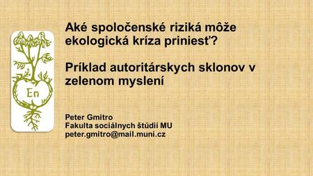 Aké spoločenské riziká môže ekologická kríza priniesť? Príklad autoritárskych sklonov v zelenom myslení Peter Gmitro Fakulta sociálnych štúdií MU