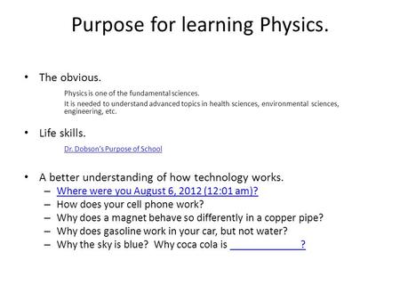 Purpose for learning Physics. The obvious. Physics is one of the fundamental sciences. It is needed to understand advanced topics in health sciences, environmental.