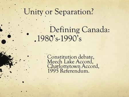 Unity or Separation? Defining Canada: 1980’s-1990’s Constitution debate, Meech Lake Accord, Charlottetown Accord, 1995 Referendum.