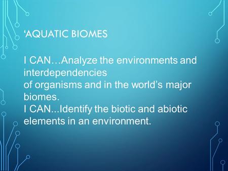 ‘AQUATIC BIOMES I CAN…Analyze the environments and interdependencies of organisms and in the world’s major biomes. I CAN...Identify the biotic and abiotic.