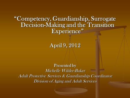 “Competency, Guardianship, Surrogate Decision-Making and the Transition Experience” April 9, 2012 Presented by Michelle Wilder-Baker Adult Protective Services.