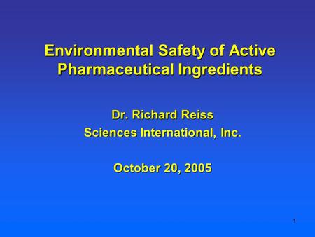 1 Dr. Richard Reiss Sciences International, Inc. October 20, 2005 Environmental Safety of Active Pharmaceutical Ingredients.