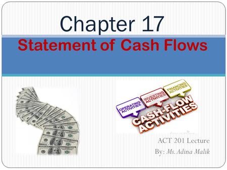 Statement of Cash Flows ACT 201 Lecture By: Ms. Adina Malik Chapter 17.