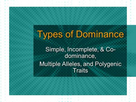 Types of Dominance Simple, Incomplete, & Co- dominance, Multiple Alleles, and Polygenic Traits Simple, Incomplete, & Co- dominance, Multiple Alleles, and.