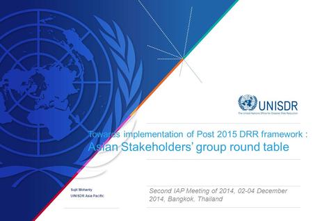 Towards implementation of Post 2015 DRR framework : Asian Stakeholders’ group round table Second IAP Meeting of 2014, 02-04 December 2014, Bangkok, Thailand.