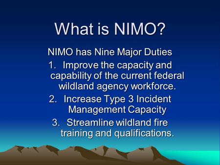 What is NIMO? NIMO has Nine Major Duties 1.Improve the capacity and capability of the current federal wildland agency workforce. 2.Increase Type 3 Incident.