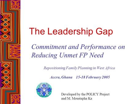 The Leadership Gap Commitment and Performance on Reducing Unmet FP Need Repositioning Family Planning in West Africa Accra, Ghana 15-18 February 2005 Developed.