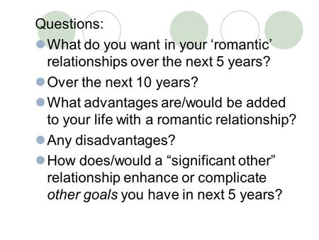 Questions: What do you want in your ‘romantic’ relationships over the next 5 years? Over the next 10 years? What advantages are/would be added to your.