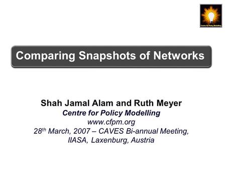 Comparing Snapshots of Networks Shah Jamal Alam and Ruth Meyer Centre for Policy Modelling www.cfpm.org 28 th March, 2007 – CAVES Bi-annual Meeting, IIASA,