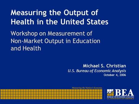 Measuring the Output of Health in the United States Workshop on Measurement of Non-Market Output in Education and Health Michael S. Christian U.S. Bureau.