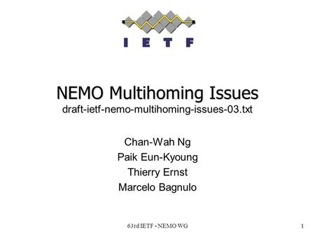 63rd IETF - NEMO WG1 NEMO Multihoming Issues NEMO Multihoming Issues draft-ietf-nemo-multihoming-issues-03.txt Chan-Wah Ng Paik Eun-Kyoung Thierry Ernst.