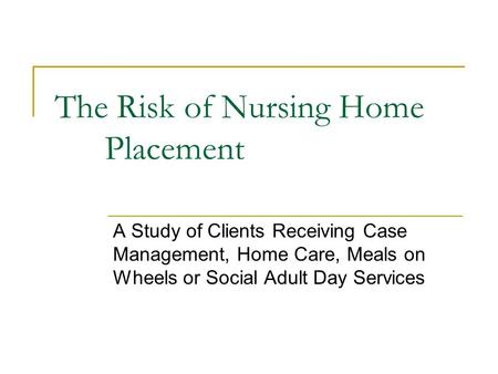 The Risk of Nursing Home Placement A Study of Clients Receiving Case Management, Home Care, Meals on Wheels or Social Adult Day Services.