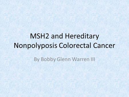 MSH2 and Hereditary Nonpolyposis Colorectal Cancer By Bobby Glenn Warren III.