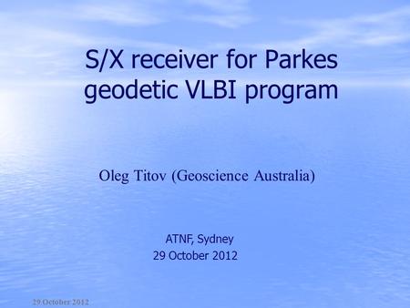 S/X receiver for Parkes geodetic VLBI program 29 October 2012 ATNF, Sydney 29 October 2012 Оleg Titov (Geoscience Australia)