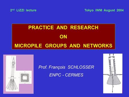 PRACTICE AND RESEARCH ON MICROPILE GROUPS AND NETWORKS Prof. François SCHLOSSER ENPC - CERMES 2 nd LIZZI lecture Tokyo IWM August 2004.