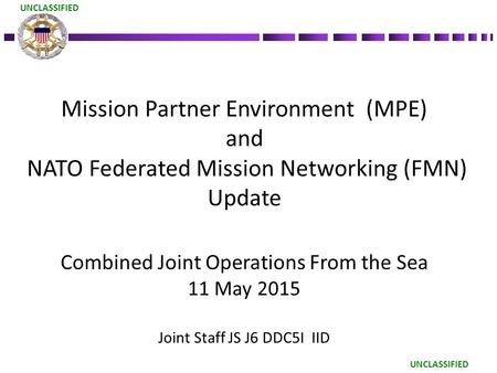 UNCLASSIFIED Mission Partner Environment (MPE) and NATO Federated Mission Networking (FMN) Update Combined Joint Operations From the Sea 11 May 2015.