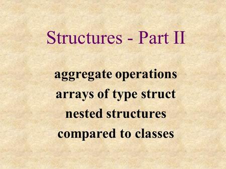 Structures - Part II aggregate operations arrays of type struct nested structures compared to classes.