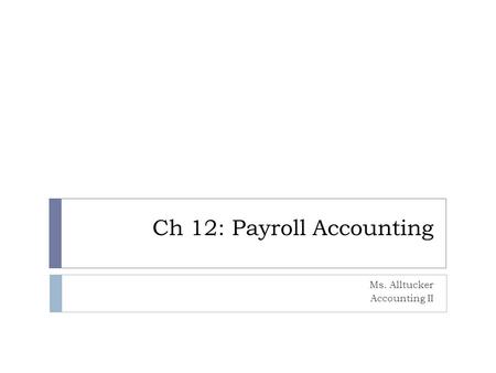 Ch 12: Payroll Accounting Ms. Alltucker Accounting II.