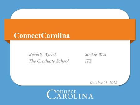 ConnectCarolina User Conference - GradStar Beverly WyrickSockie West The Graduate SchoolITS October 21, 2015.