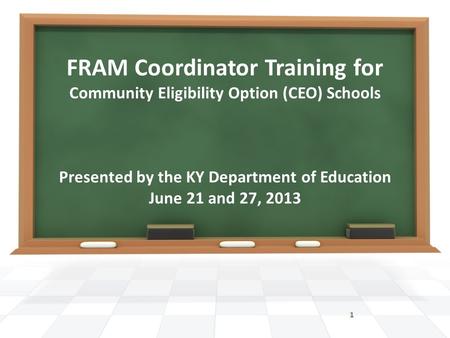 FRAM Coordinator Training for Community Eligibility Option (CEO) Schools Presented by the KY Department of Education June 21 and 27, 2013 1.