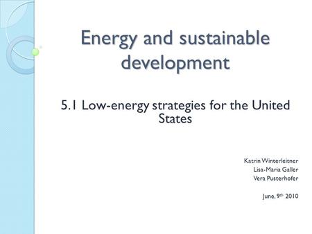 Energy and sustainable development 5.1 Low-energy strategies for the United States Katrin Winterleitner Lisa-Maria Galler Vera Pusterhofer June, 9 th 2010.